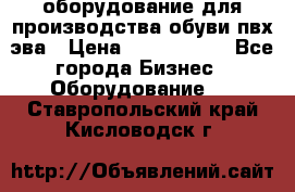 оборудование для производства обуви пвх эва › Цена ­ 5 000 000 - Все города Бизнес » Оборудование   . Ставропольский край,Кисловодск г.